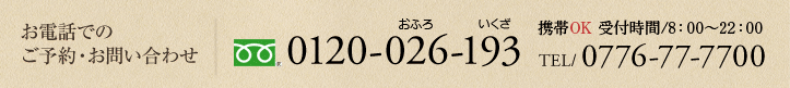 お電話でのご予約・お問い合わせ 携帯OK 受付時間/8:00～22:00 0120-026-193/TEL.0776-77-7700